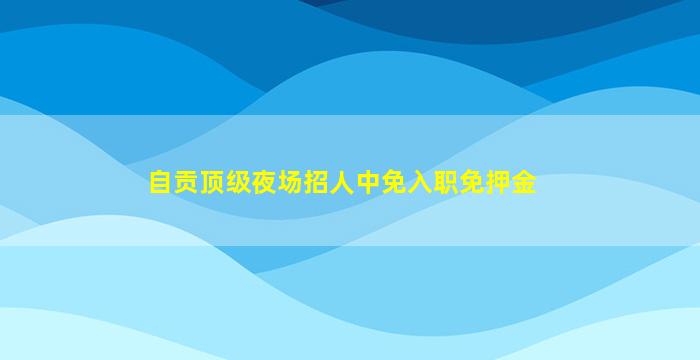 自贡顶级夜场招人中免入职免押金